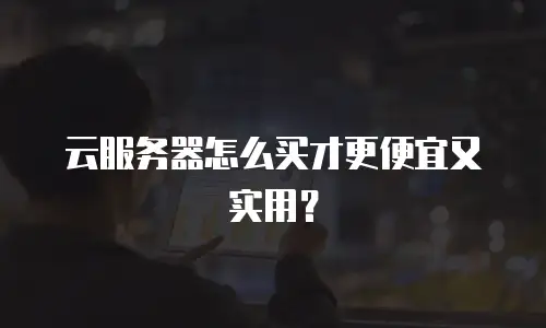 云服务器怎么买才更便宜又实用？