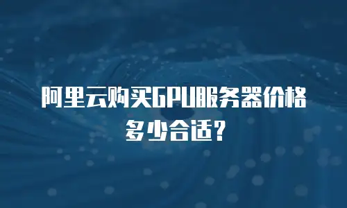 阿里云购买GPU服务器价格多少合适？