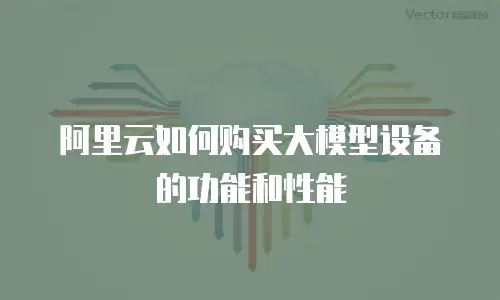 阿里云如何购买大模型设备的功能和性能