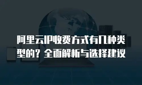 阿里云IP收费方式有几种类型的？全面解析与选择建议