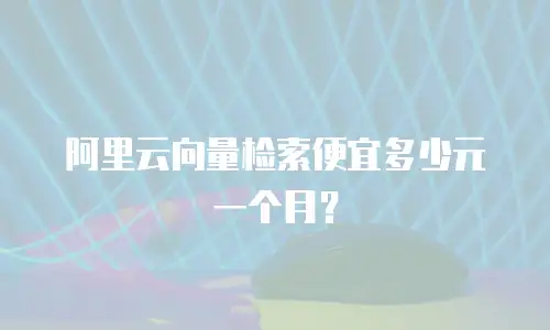 阿里云向量检索便宜多少元一个月？