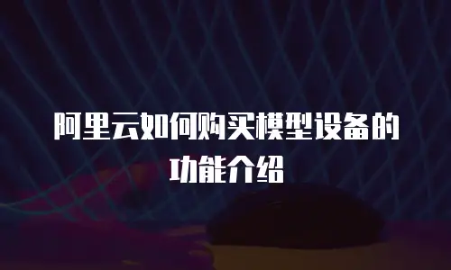 阿里云如何购买模型设备的功能介绍