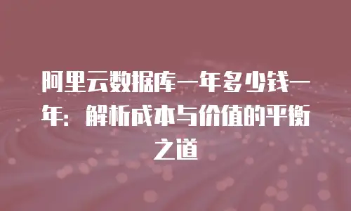 阿里云数据库一年多少钱一年：解析成本与价值的平衡之道