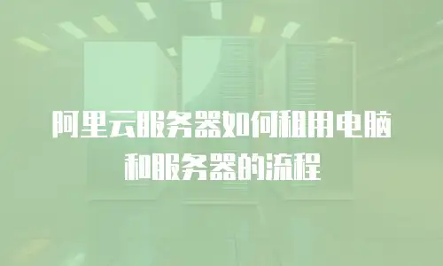 阿里云服务器如何租用电脑和服务器的流程