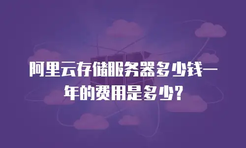 阿里云存储服务器多少钱一年的费用是多少？