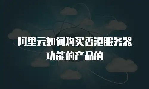 阿里云如何购买香港服务器功能的产品的