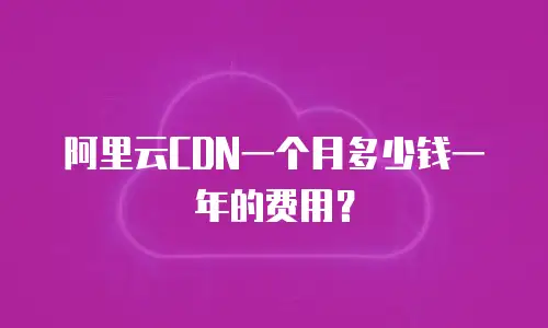 阿里云CDN一个月多少钱一年的费用？