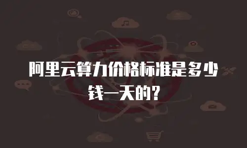 阿里云算力价格标准是多少钱一天的？
