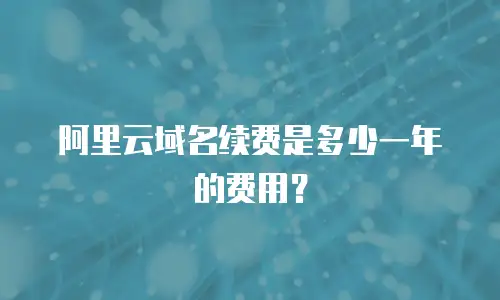 阿里云域名续费是多少一年的费用？