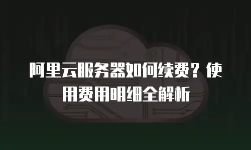阿里云服务器如何续费？使用费用明细全解析