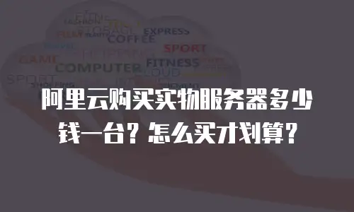阿里云购买实物服务器多少钱一台？怎么买才划算？