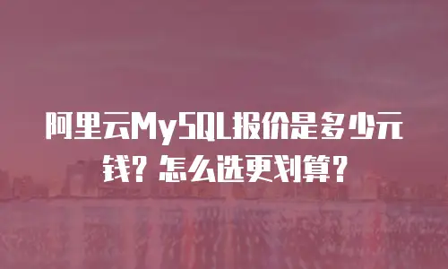 阿里云MySQL报价是多少元钱？怎么选更划算？