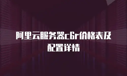 阿里云服务器c6r价格表及配置详情