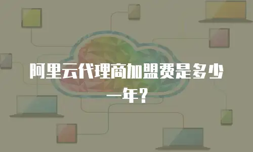 阿里云代理商加盟费是多少一年？