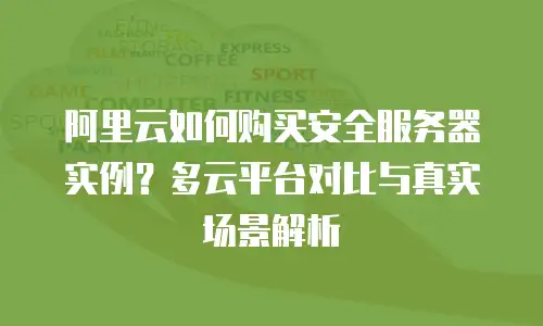 阿里云如何购买安全服务器实例？多云平台对比与真实场景解析