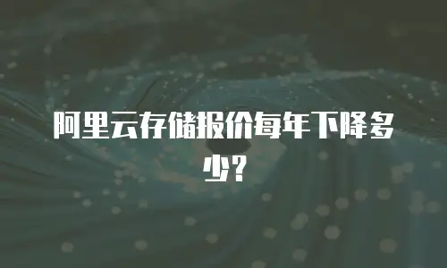 阿里云存储报价每年下降多少？