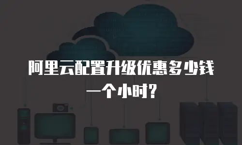 阿里云配置升级优惠多少钱一个小时？