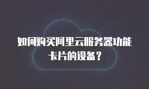 如何购买阿里云服务器功能卡片的设备？