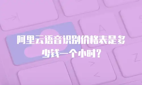 阿里云语音识别价格表是多少钱一个小时？