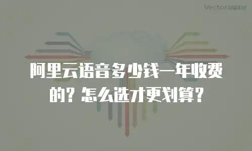阿里云语音多少钱一年收费的？怎么选才更划算？