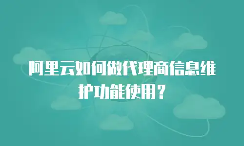阿里云如何做代理商信息维护功能使用？