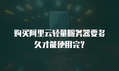 购买阿里云轻量服务器要多久才能使用完？