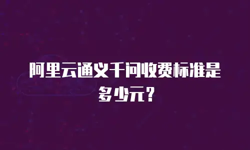阿里云通义千问收费标准是多少元？