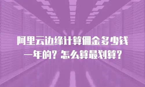 阿里云边缘计算佣金多少钱一年的？怎么算最划算？