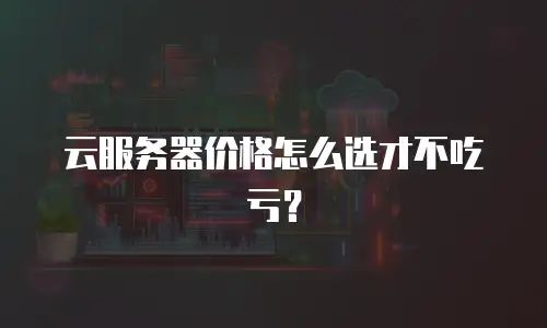 云服务器价格怎么选才不吃亏？