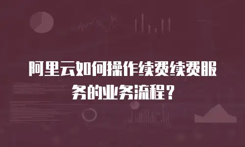 阿里云如何操作续费续费服务的业务流程？