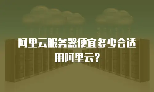 阿里云服务器便宜多少合适用阿里云？
