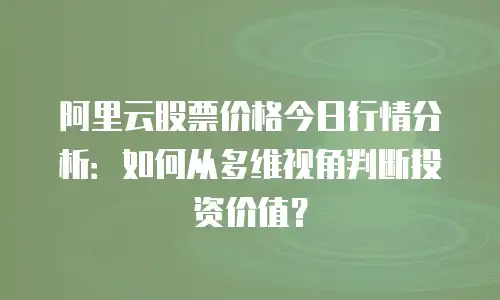 阿里云股票价格今日行情分析：如何从多维视角判断投资价值？