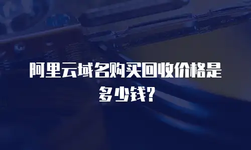 阿里云域名购买回收价格是多少钱？