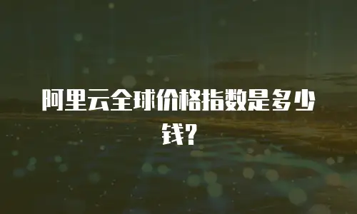 阿里云全球价格指数是多少钱？