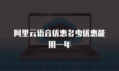 阿里云语音优惠多少优惠能用一年