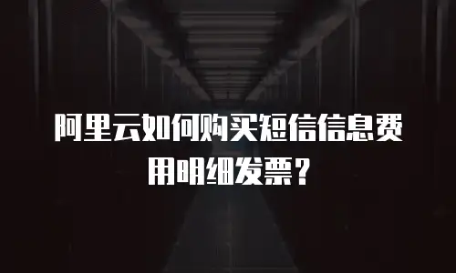 阿里云如何购买短信信息费用明细发票？