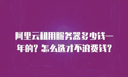 阿里云租用服务器多少钱一年的？怎么选才不浪费钱？