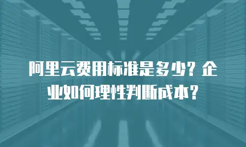 阿里云费用标准是多少？企业如何理性判断成本？