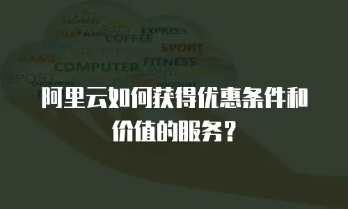 阿里云如何获得优惠条件和价值的服务？