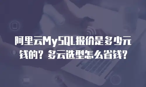 阿里云MySQL报价是多少元钱的？多云选型怎么省钱？