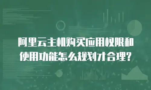 阿里云主机购买应用权限和使用功能怎么规划才合理？