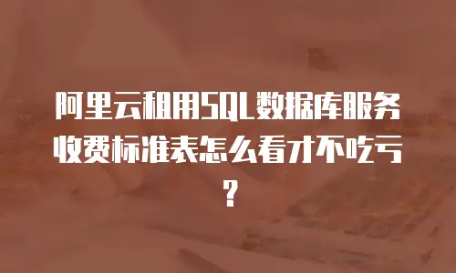 阿里云租用SQL数据库服务收费标准表怎么看才不吃亏？
