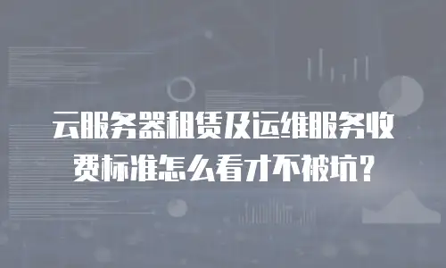 云服务器租赁及运维服务收费标准怎么看才不被坑？