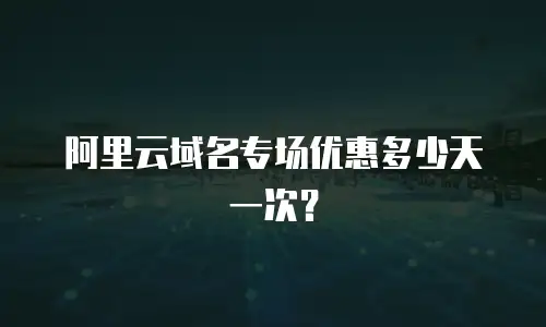 阿里云域名专场优惠多少天一次？