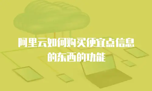 阿里云如何购买便宜点信息的东西的功能