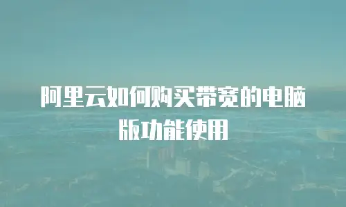 阿里云如何购买带宽的电脑版功能使用