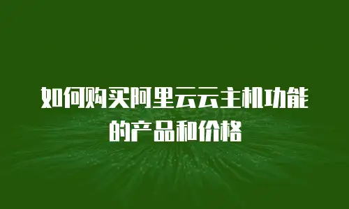 如何购买阿里云云主机功能的产品和价格