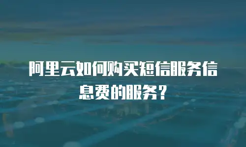 阿里云如何购买短信服务信息费的服务？