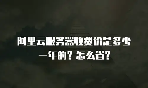 阿里云服务器收费价是多少一年的？怎么省？