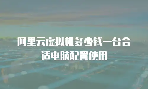 阿里云虚拟机多少钱一台合适电脑配置使用
